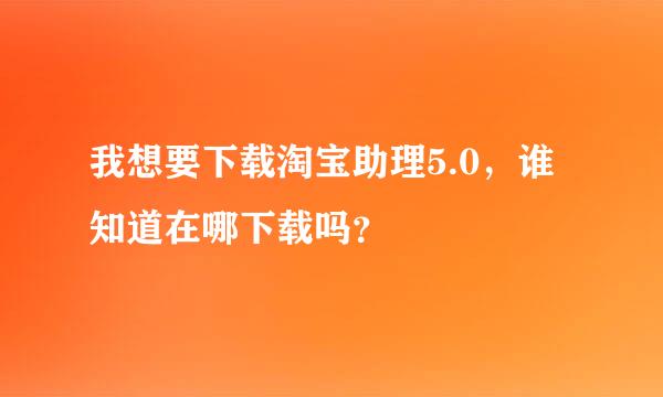 我想要下载淘宝助理5.0，谁知道在哪下载吗？