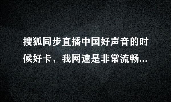 搜狐同步直播中国好声音的时候好卡，我网速是非常流畅的，为啥还卡，