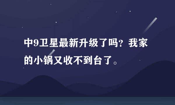 中9卫星最新升级了吗？我家的小锅又收不到台了。