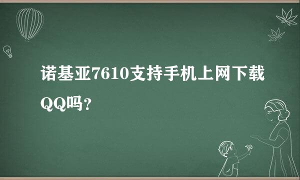 诺基亚7610支持手机上网下载QQ吗？