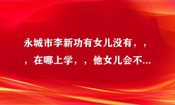 永城市李新功有女儿没有，，，在哪上学，，他女儿会不会很尴尬