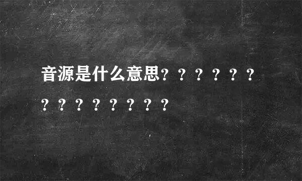 音源是什么意思？？？？？？？？？？？？？？