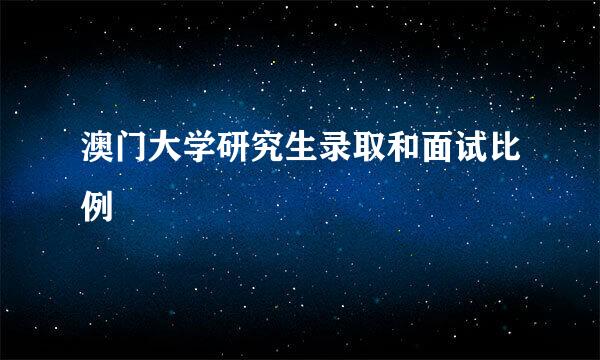 澳门大学研究生录取和面试比例