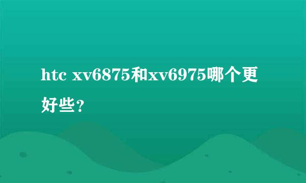 htc xv6875和xv6975哪个更好些？