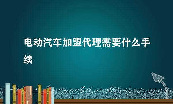 电动汽车加盟代理需要什么手续