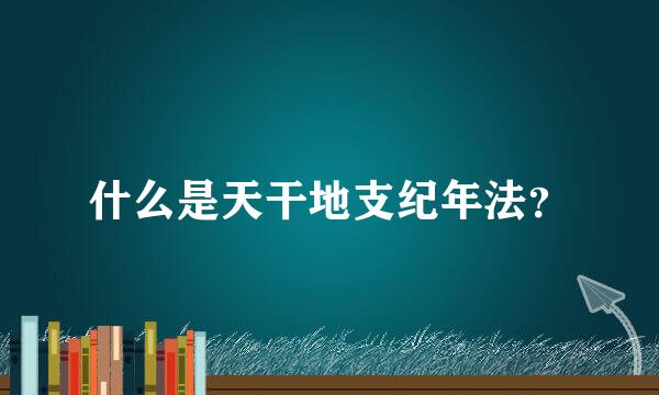 什么是天干地支纪年法？