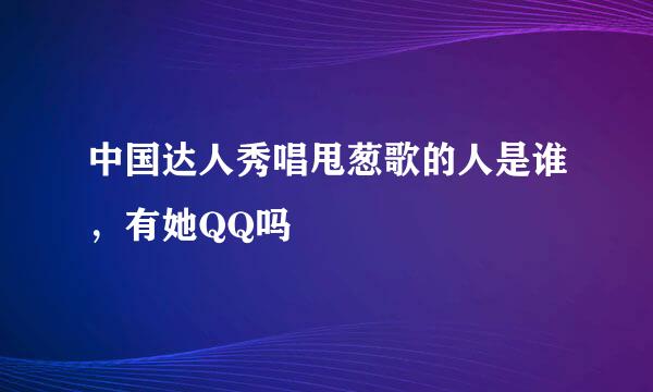 中国达人秀唱甩葱歌的人是谁，有她QQ吗