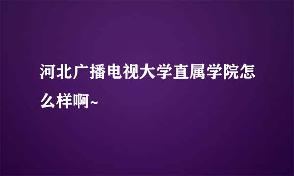 河北广播电视大学直属学院怎么样啊~