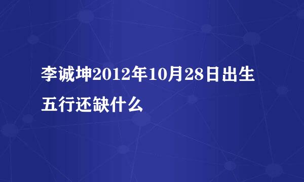 李诚坤2012年10月28日出生五行还缺什么