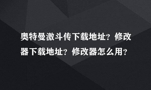 奥特曼激斗传下载地址？修改器下载地址？修改器怎么用？