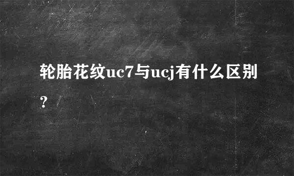 轮胎花纹uc7与ucj有什么区别？