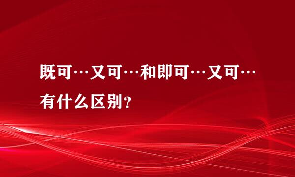 既可…又可…和即可…又可…有什么区别？