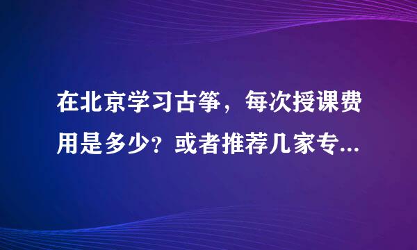 在北京学习古筝，每次授课费用是多少？或者推荐几家专门学校，个人也可以