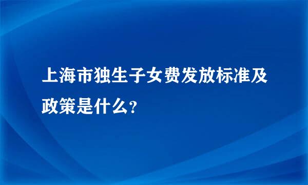 上海市独生子女费发放标准及政策是什么？