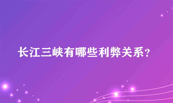 长江三峡有哪些利弊关系？