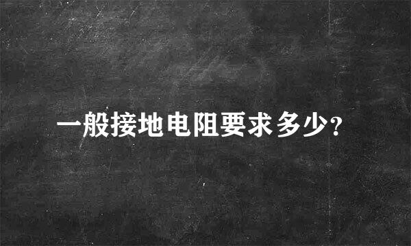 一般接地电阻要求多少？