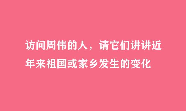 访问周伟的人，请它们讲讲近年来祖国或家乡发生的变化