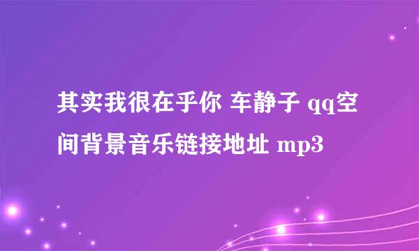 其实我很在乎你 车静子 qq空间背景音乐链接地址 mp3