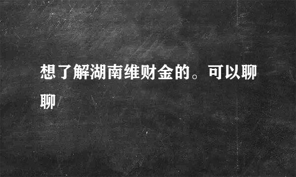 想了解湖南维财金的。可以聊聊