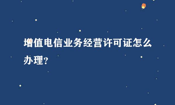 增值电信业务经营许可证怎么办理？