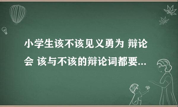 小学生该不该见义勇为 辩论会 该与不该的辩论词都要有 急需啊