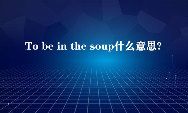 To be in the soup什么意思?