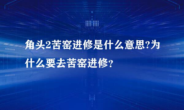 角头2苦窑进修是什么意思?为什么要去苦窑进修？