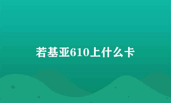 若基亚610上什么卡