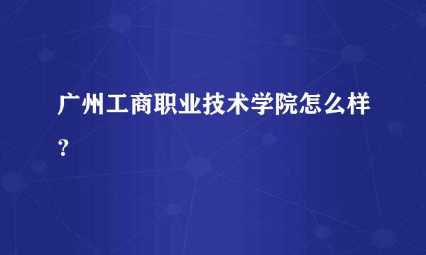 广州工商职业技术学院怎么样？