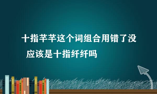 十指芊芊这个词组合用错了没  应该是十指纤纤吗