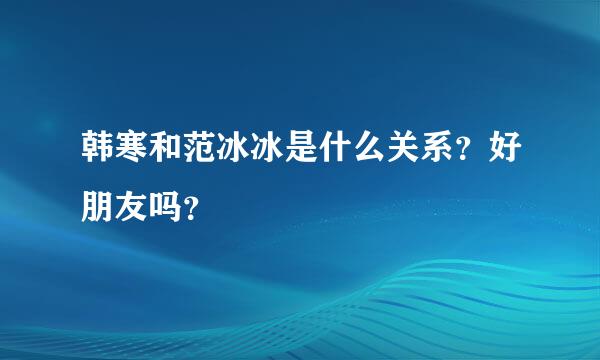 韩寒和范冰冰是什么关系？好朋友吗？