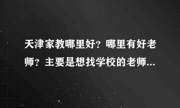 天津家教哪里好？哪里有好老师？主要是想找学校的老师，请大家推荐一下