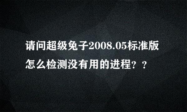 请问超级兔子2008.05标准版怎么检测没有用的进程？？