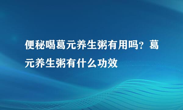 便秘喝葛元养生粥有用吗？葛元养生粥有什么功效