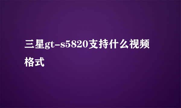 三星gt-s5820支持什么视频格式