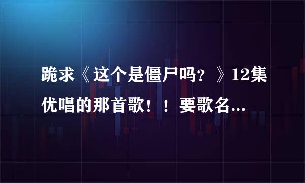 跪求《这个是僵尸吗？》12集优唱的那首歌！！要歌名，谢谢！！