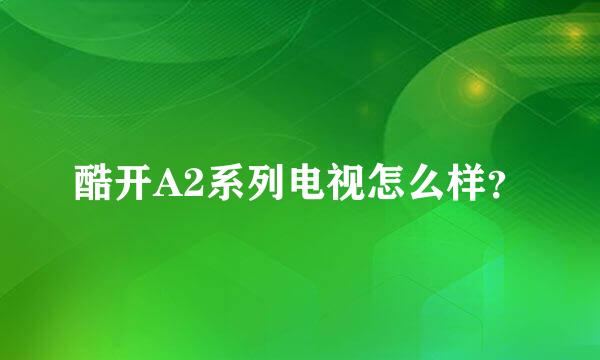 酷开A2系列电视怎么样？