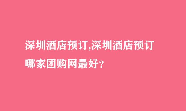 深圳酒店预订,深圳酒店预订哪家团购网最好？