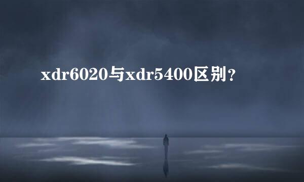 xdr6020与xdr5400区别？