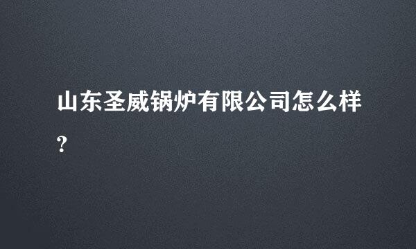 山东圣威锅炉有限公司怎么样？