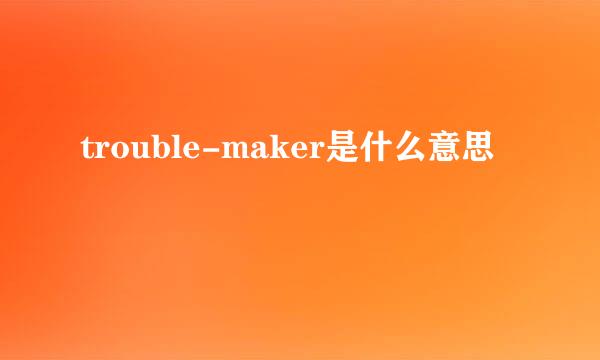 trouble-maker是什么意思