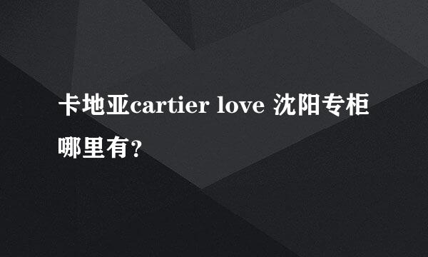 卡地亚cartier love 沈阳专柜哪里有？