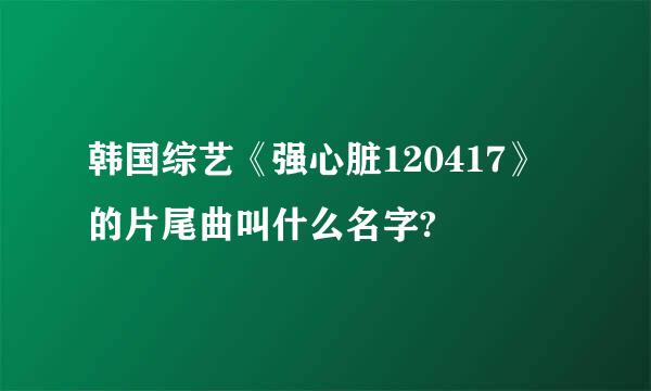 韩国综艺《强心脏120417》的片尾曲叫什么名字?