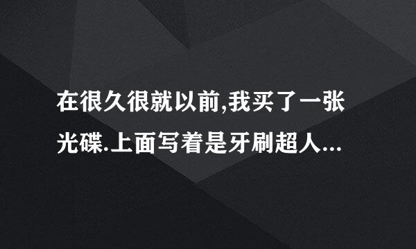 在很久很就以前,我买了一张光碟.上面写着是牙刷超人的..为什么我在网上找不到关于牙刷超人的资料的？