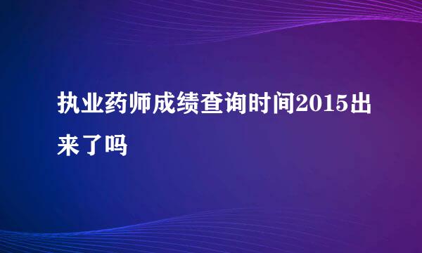 执业药师成绩查询时间2015出来了吗