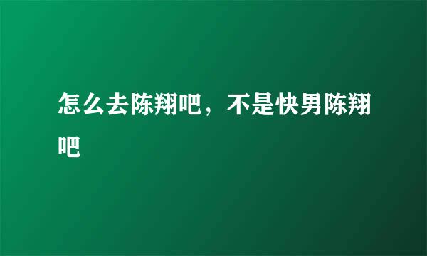 怎么去陈翔吧，不是快男陈翔吧