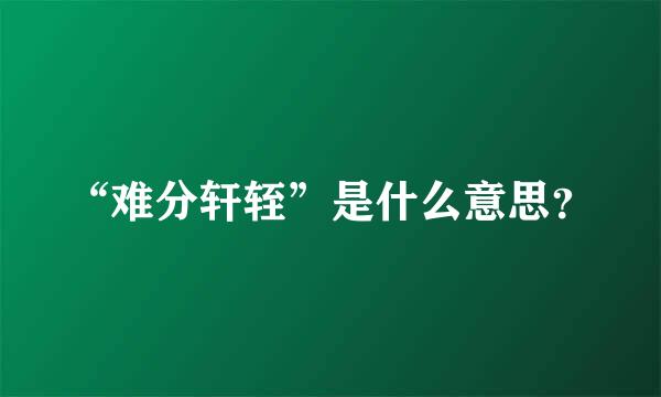 “难分轩轾”是什么意思？