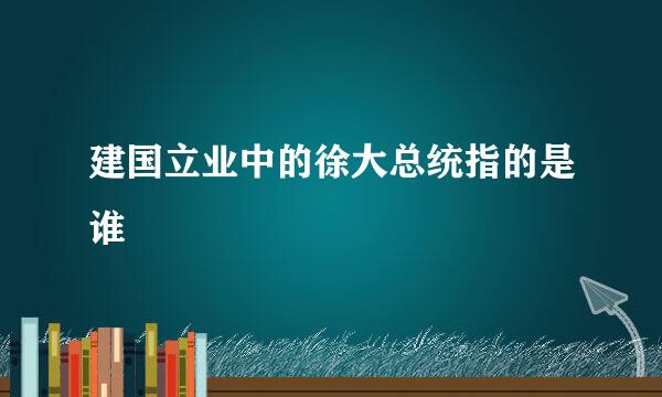 建国立业中的徐大总统指的是谁