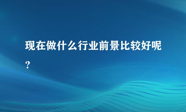 现在做什么行业前景比较好呢？