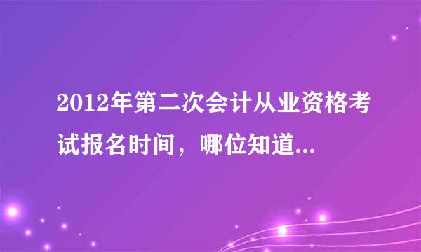 2012年第二次会计从业资格考试报名时间，哪位知道麻烦告诉一下谢谢